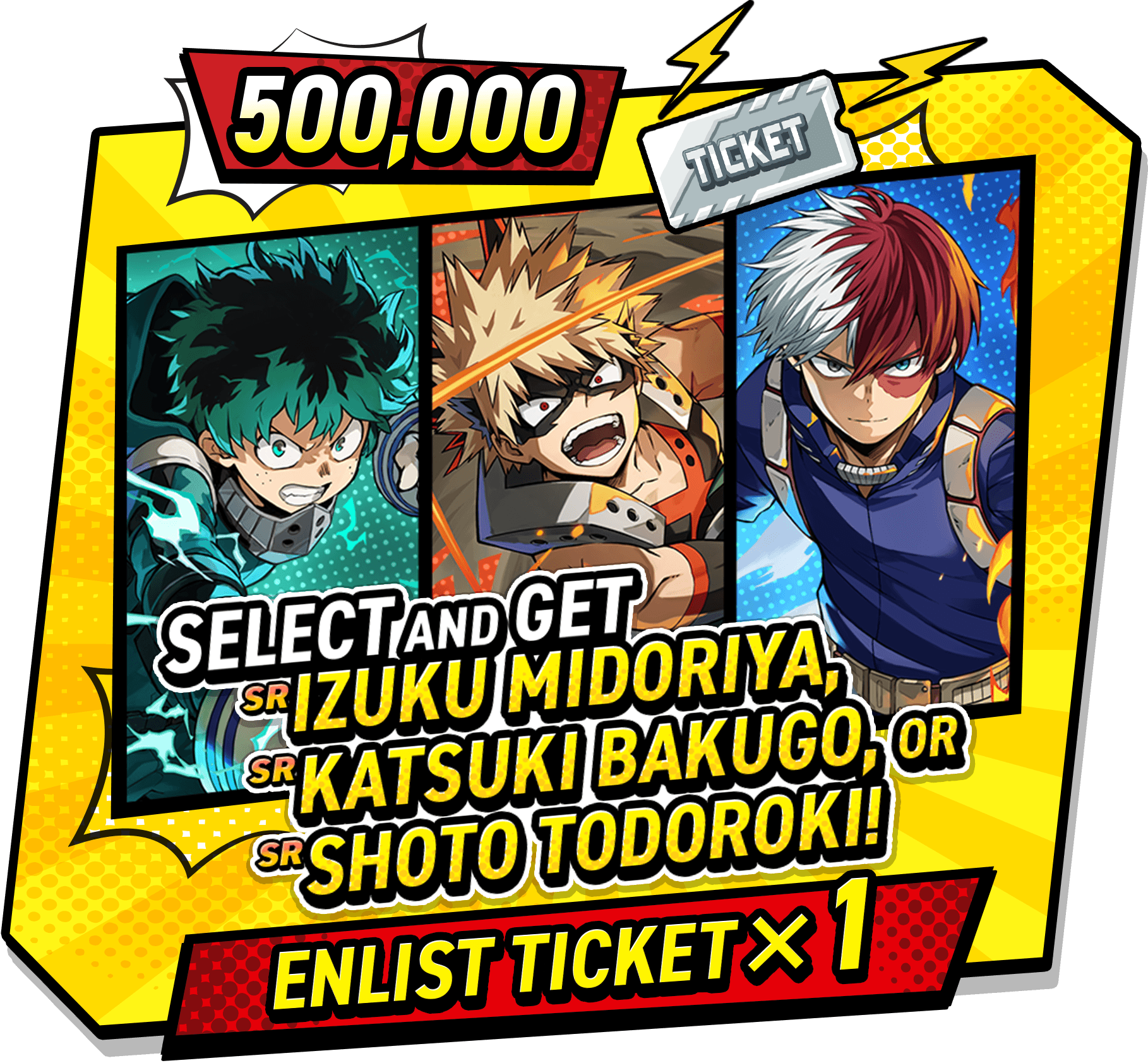 500,000 Select and get Izuku Midoriya, Katsuki Bakugo, or Shoto Todoroki! Enlist Ticket×1
